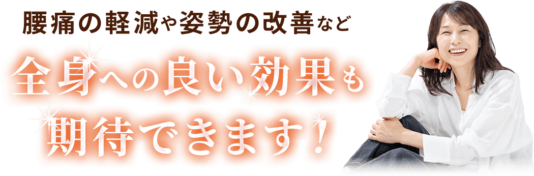 腰痛の軽減や姿勢の改善など全身の良い効果も期待できます